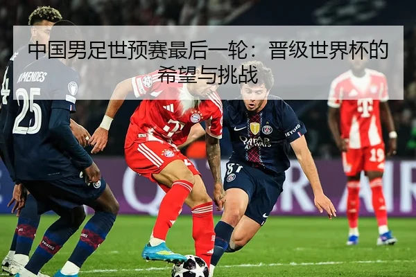 中国男足世预赛最后一轮：晋级世界杯的希望与挑战